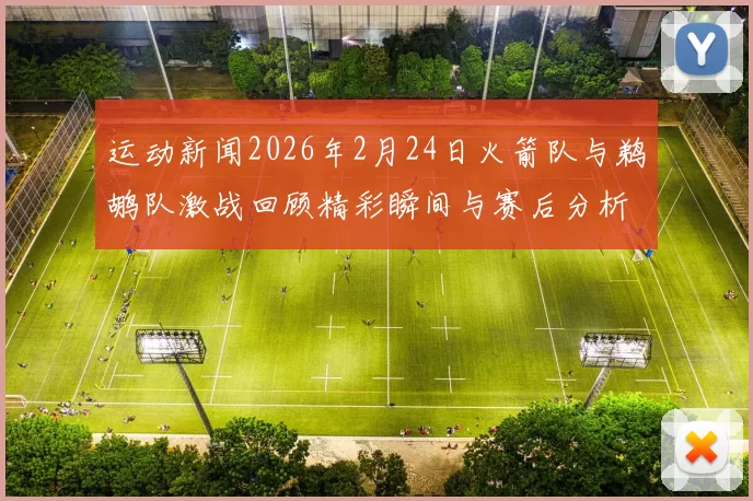 运动新闻2026年2月24日火箭队与鹈鹕队激战回顾精彩瞬间与赛后分析