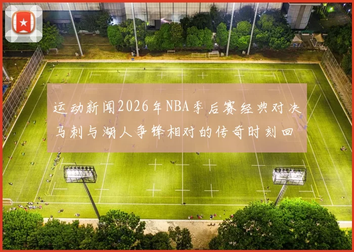 运动新闻2026年NBA季后赛经典对决马刺与湖人争锋相对的传奇时刻回顾