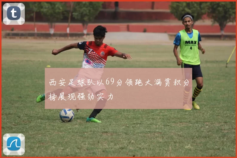 西安足球队以69分领跑大满贯积分榜展现强劲实力